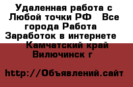 Удаленная работа с Любой точки РФ - Все города Работа » Заработок в интернете   . Камчатский край,Вилючинск г.